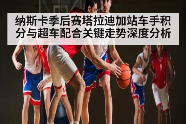 纳斯卡季后赛塔拉迪加站车手积分与超车配合关键走势深度分析 - Leyu