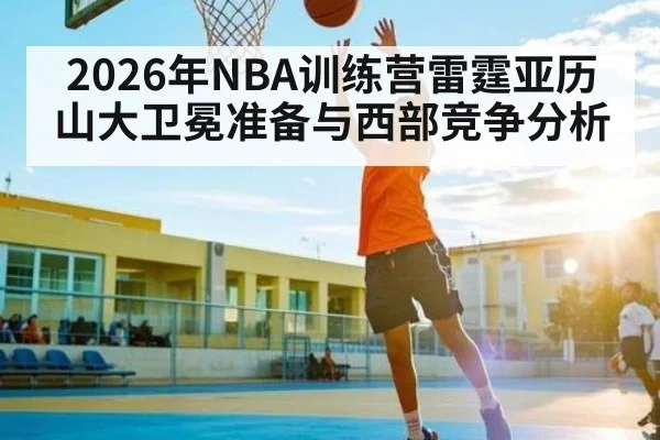 2026年NBA训练营雷霆亚历山大卫冕准备与西部竞争分析 - Leyu