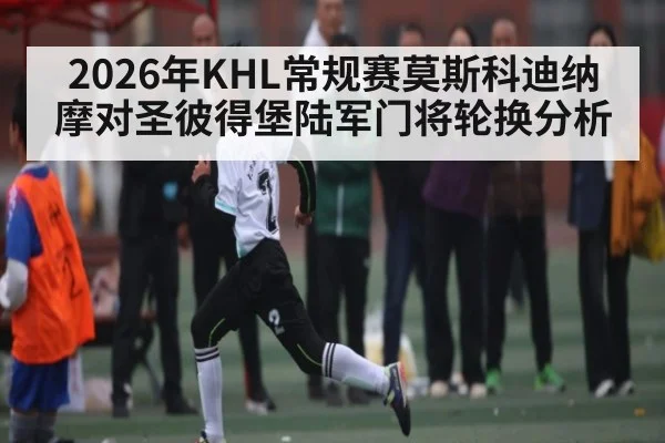 2026年KHL常规赛莫斯科迪纳摩对圣彼得堡陆军门将轮换分析 - Leyu